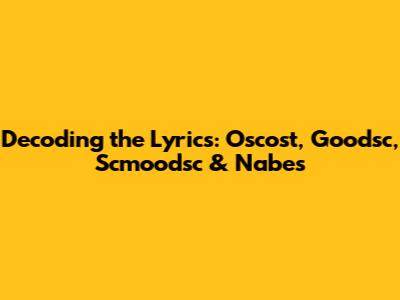 Decoding the Lyrics: Oscost, Goodsc, Scmoodsc & Nabes