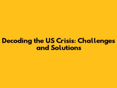 Decoding the US Crisis: Challenges and Solutions