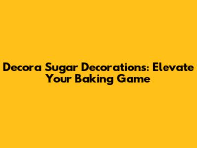 Decora Sugar Decorations: Elevate Your Baking Game