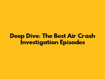 Deep Dive: The Best Air Crash Investigation Episodes