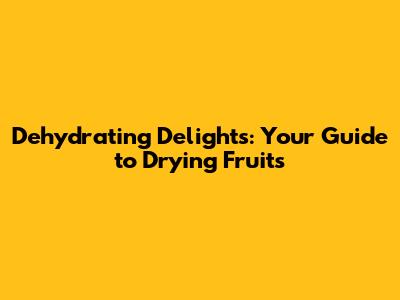 Dehydrating Delights: Your Guide to Drying Fruits