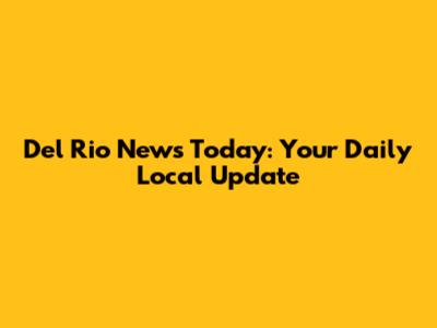 Del Rio News Today: Your Daily Local Update