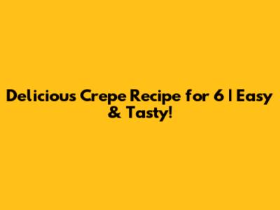 Delicious Crepe Recipe for 6 | Easy & Tasty!