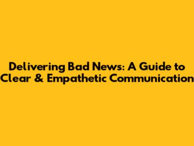 Delivering Bad News: A Guide to Clear & Empathetic Communication