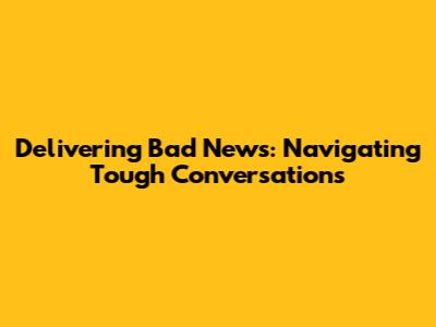 Delivering Bad News: Navigating Tough Conversations