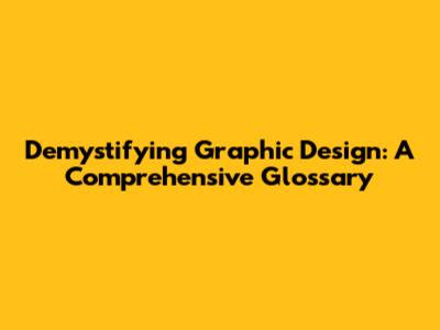 Demystifying Graphic Design: A Comprehensive Glossary
