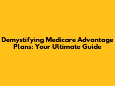 Demystifying Medicare Advantage Plans: Your Ultimate Guide
