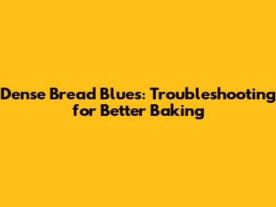 Dense Bread Blues: Troubleshooting for Better Baking