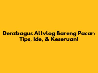 Denzbagus Allvlog Bareng Pacar: Tips, Ide, & Keseruan!