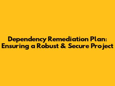 Dependency Remediation Plan: Ensuring a Robust & Secure Project