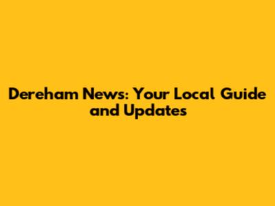 Dereham News: Your Local Guide and Updates