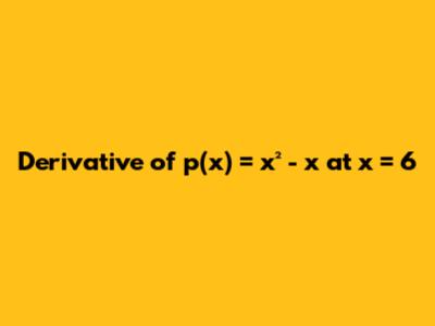 Derivative of p(x) = x² - x at x = 6