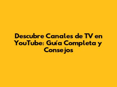 Descubre Canales de TV en YouTube: Guía Completa y Consejos