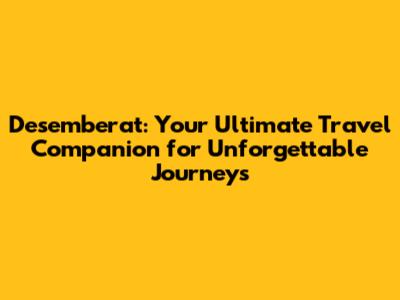 Desemberat: Your Ultimate Travel Companion for Unforgettable Journeys