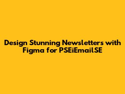Design Stunning Newsletters with Figma for PSEiEmailSE