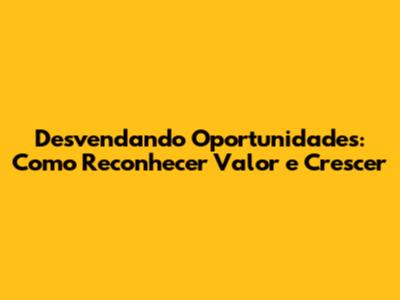 Desvendando Oportunidades: Como Reconhecer Valor e Crescer