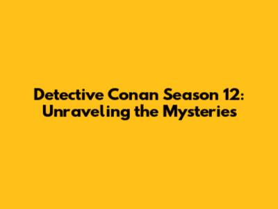 Detective Conan Season 12: Unraveling the Mysteries