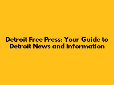 Detroit Free Press: Your Guide to Detroit News and Information
