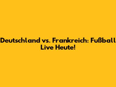 Deutschland vs. Frankreich: Fußball Live Heute!
