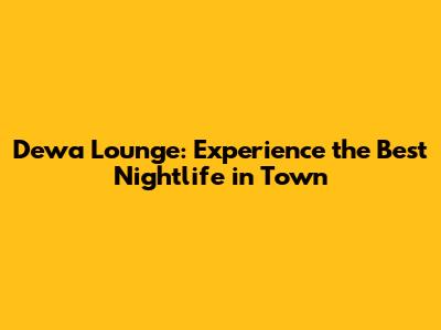 Dewa Lounge: Experience the Best Nightlife in Town