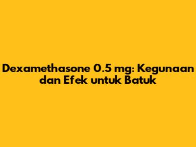 Dexamethasone 0.5 mg: Kegunaan dan Efek untuk Batuk