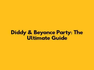 Diddy & Beyonce Party: The Ultimate Guide