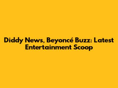 Diddy News, Beyoncé Buzz: Latest Entertainment Scoop