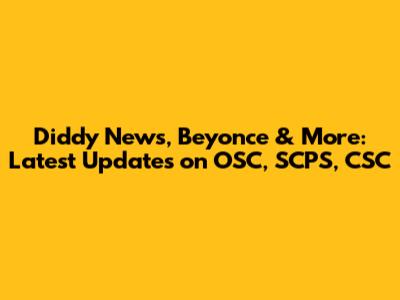 Diddy News, Beyonce & More: Latest Updates on OSC, SCPS, CSC
