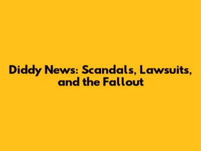 Diddy News: Scandals, Lawsuits, and the Fallout