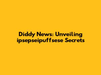 Diddy News: Unveiling ipsepseipuffsese Secrets