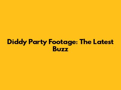 Diddy Party Footage: The Latest Buzz