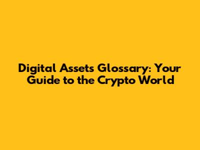 Digital Assets Glossary: Your Guide to the Crypto World