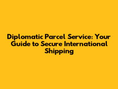 Diplomatic Parcel Service: Your Guide to Secure International Shipping