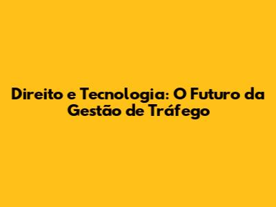 Direito e Tecnologia: O Futuro da Gestão de Tráfego