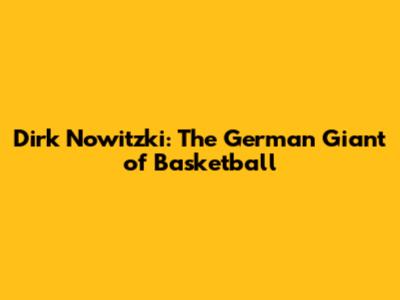 Dirk Nowitzki: The German Giant of Basketball