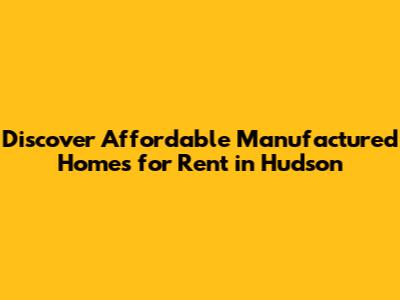 Discover Affordable Manufactured Homes for Rent in Hudson