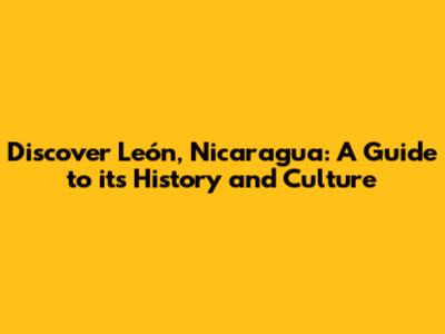 Discover León, Nicaragua: A Guide to its History and Culture
