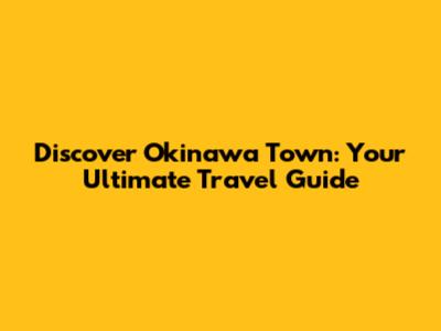 Discover Okinawa Town: Your Ultimate Travel Guide