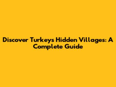 Discover Turkey's Hidden Villages: A Complete Guide