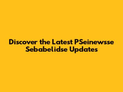 Discover the Latest PSeinewsse Sebabelidse Updates