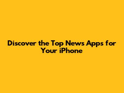 Discover the Top News Apps for Your iPhone