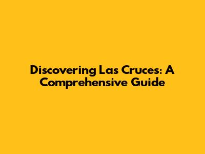 Discovering Las Cruces: A Comprehensive Guide