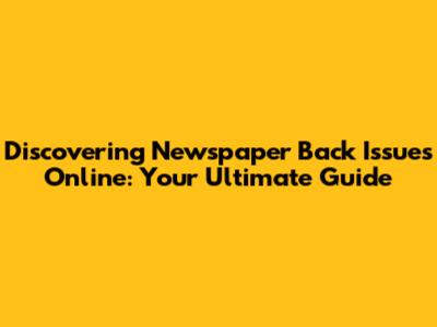 Discovering Newspaper Back Issues Online: Your Ultimate Guide