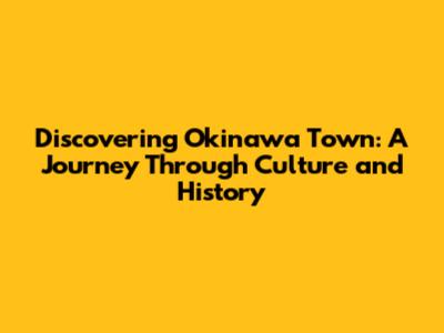 Discovering Okinawa Town: A Journey Through Culture and History