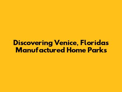 Discovering Venice, Florida's Manufactured Home Parks