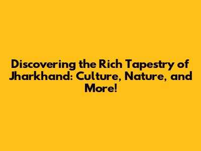 Discovering the Rich Tapestry of Jharkhand: Culture, Nature, and More!