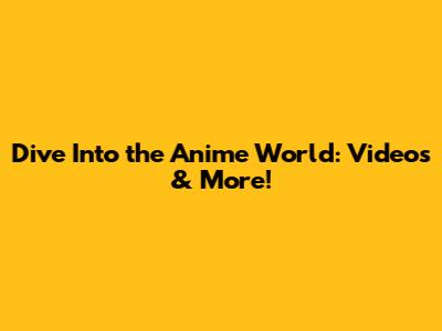 Dive Into the Anime World: Videos & More!