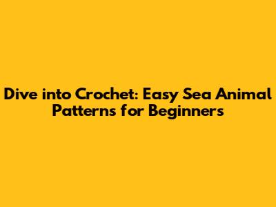 Dive into Crochet: Easy Sea Animal Patterns for Beginners