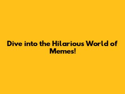 Dive into the Hilarious World of Memes!