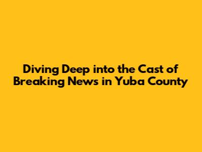 Diving Deep into the Cast of 'Breaking News in Yuba County'
